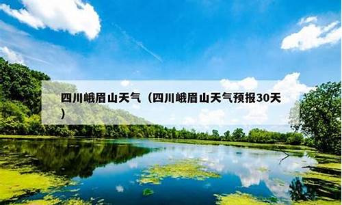 峨眉山天气预报15天查询结果_峨眉山市天气预报30天