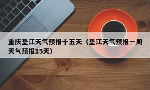 垫江一周天气预报15天查询结果表_垫江一周天气预报15天查询结果